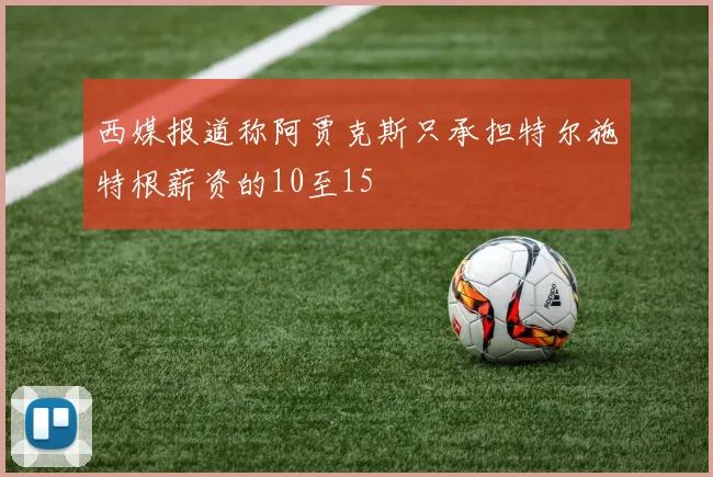 西媒报道称阿贾克斯只承担特尔施特根薪资的10至15