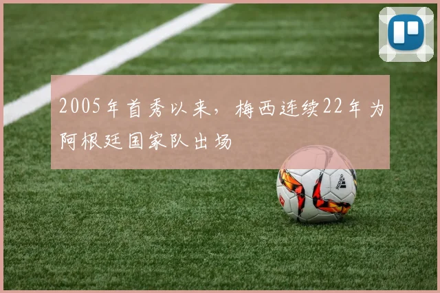 2005年首秀以来，梅西连续22年为阿根廷国家队出场