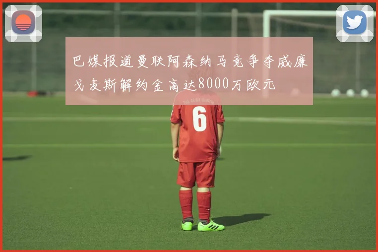 巴媒报道曼联阿森纳马竞争夺威廉戈麦斯解约金高达8000万欧元