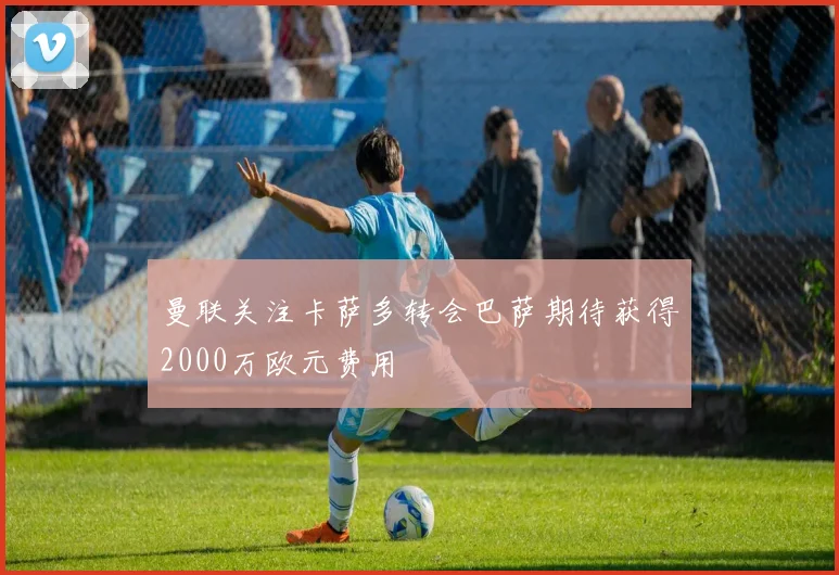 曼联关注卡萨多转会巴萨期待获得2000万欧元费用