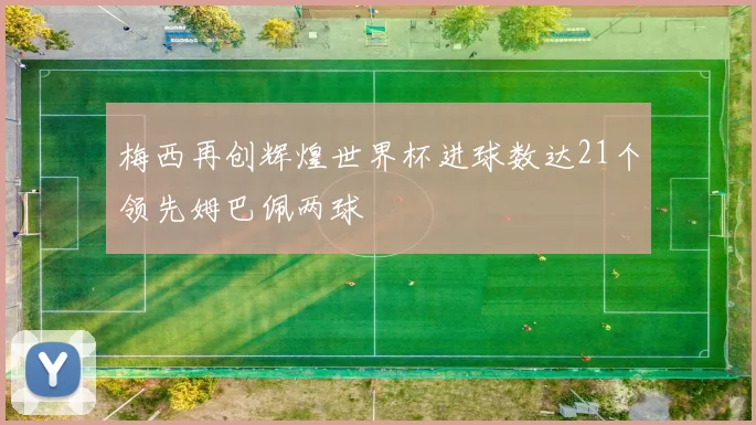 梅西再创辉煌世界杯进球数达21个领先姆巴佩两球