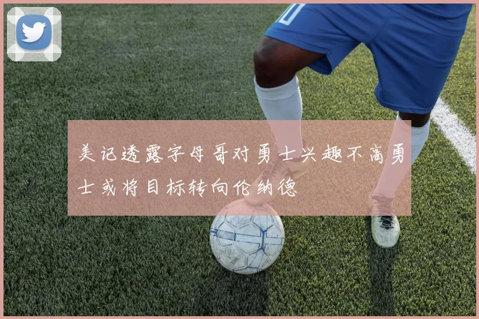 美记透露字母哥对勇士兴趣不高勇士或将目标转向伦纳德