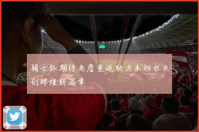 骑士队期待老詹重返助力米切尔共创辉煌新篇章