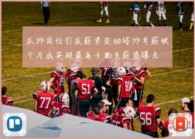 瓜帅离任引发薪资变动塔帅年薪破千万成英超最高卡里克薪资曝光