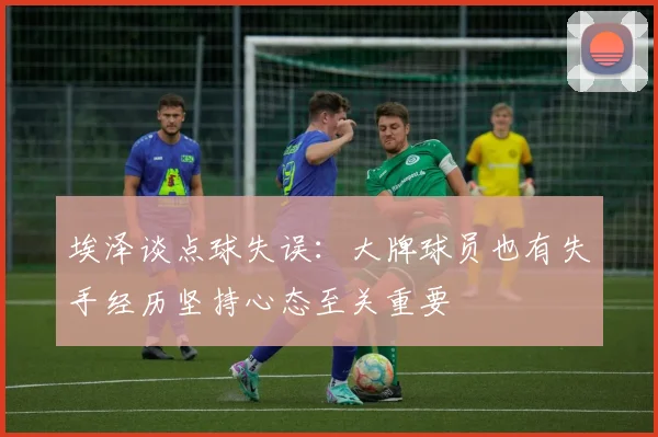 埃泽谈点球失误：大牌球员也有失手经历坚持心态至关重要