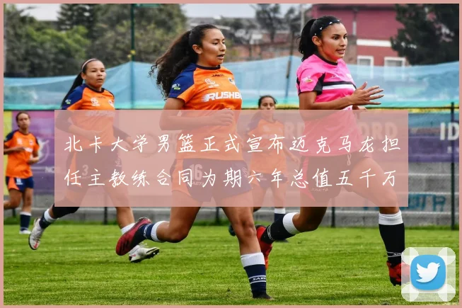 北卡大学男篮正式宣布迈克马龙担任主教练合同为期六年总值五千万