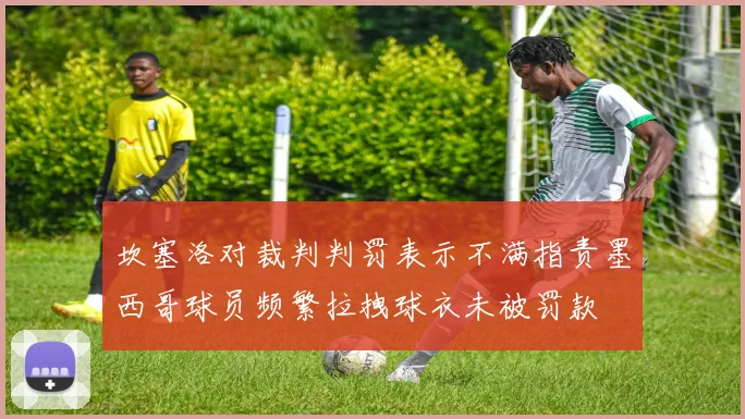 坎塞洛对裁判判罚表示不满指责墨西哥球员频繁拉拽球衣未被罚款