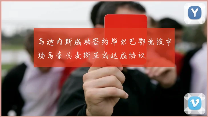 乌迪内斯成功签约毕尔巴鄂竞技中场乌奈戈麦斯正式达成协议
