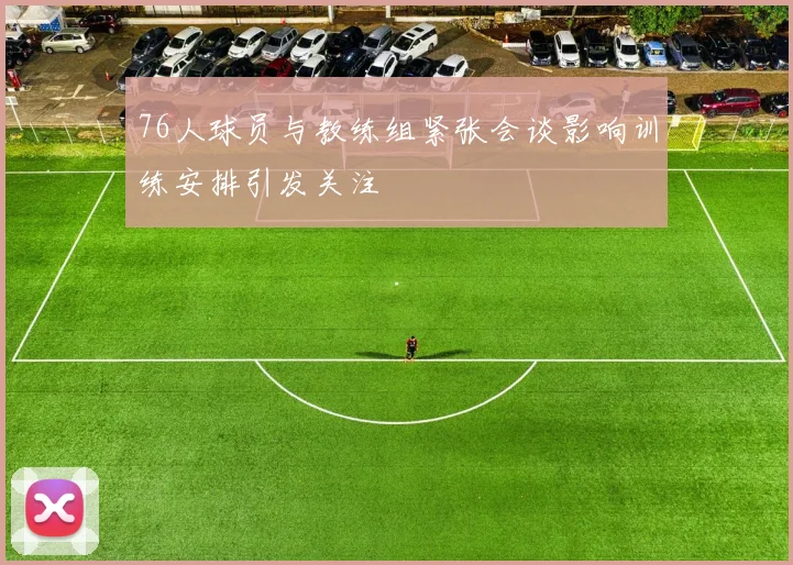76人球员与教练组紧张会谈影响训练安排引发关注