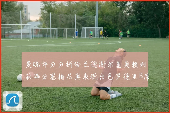 曼晚评分分析哈兰德谢尔基奥赖利获满分塞梅尼奥表现出色罗德里B席评分7分