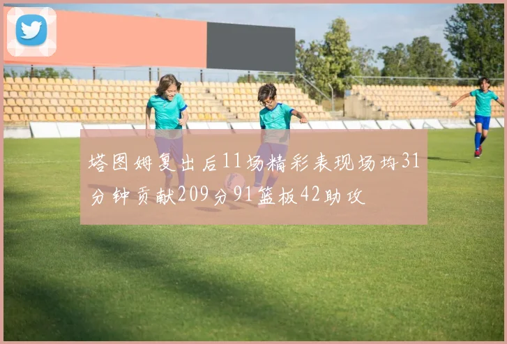 塔图姆复出后11场精彩表现场均31分钟贡献209分91篮板42助攻
