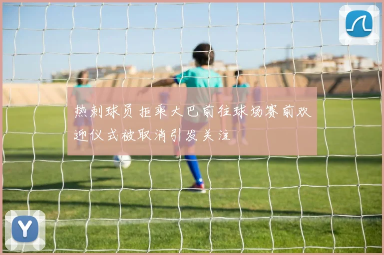 热刺球员拒乘大巴前往球场赛前欢迎仪式被取消引发关注
