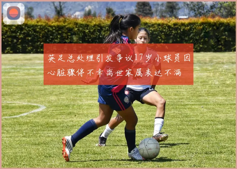 英足总处理引发争议17岁小球员因心脏骤停不幸离世家属表达不满