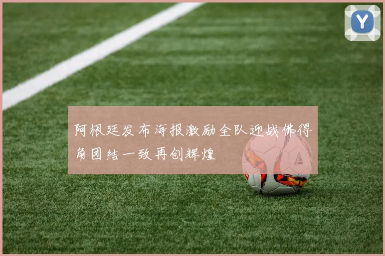 阿根廷发布海报激励全队迎战佛得角团结一致再创辉煌
