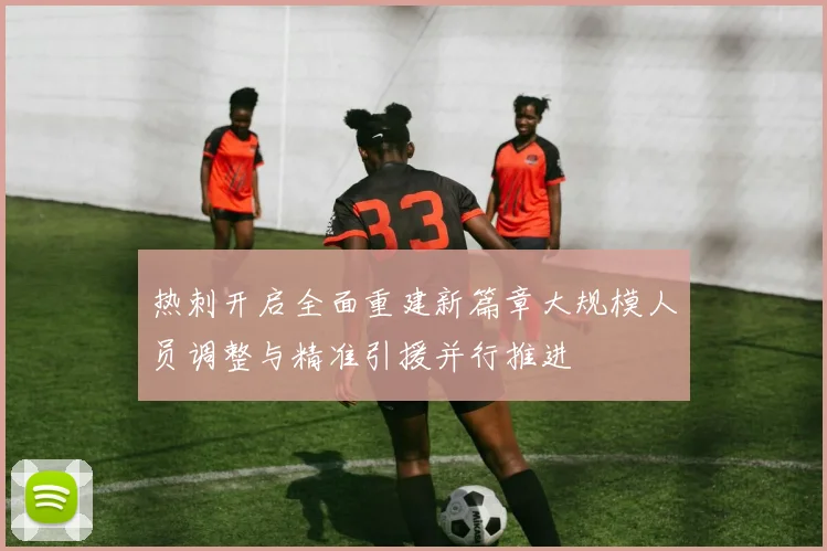 热刺开启全面重建新篇章大规模人员调整与精准引援并行推进