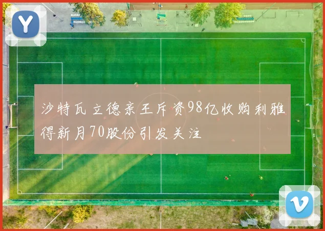 沙特瓦立德亲王斥资98亿收购利雅得新月70股份引发关注