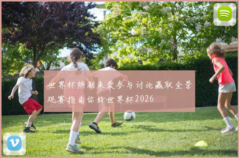 世界杯热潮来袭参与讨论赢取全景观赛指南你好世界杯2026