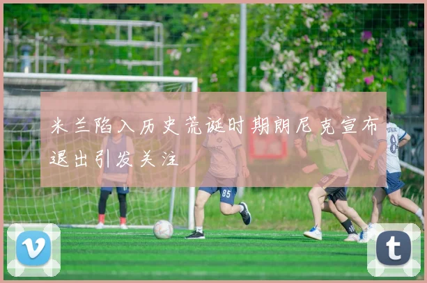 米兰陷入历史荒诞时期朗尼克宣布退出引发关注