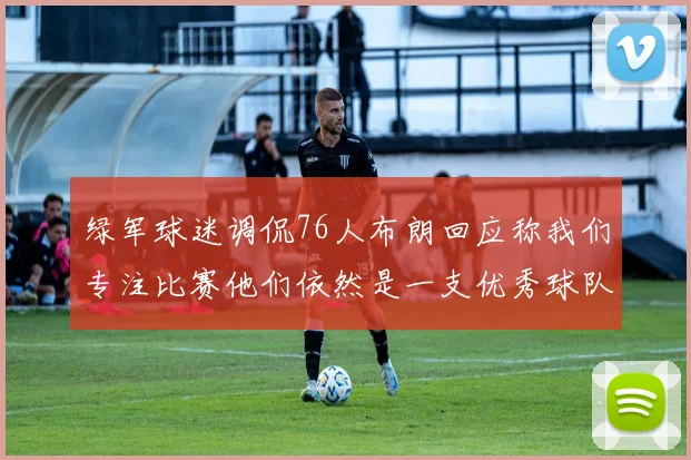 绿军球迷调侃76人布朗回应称我们专注比赛他们依然是一支优秀球队
