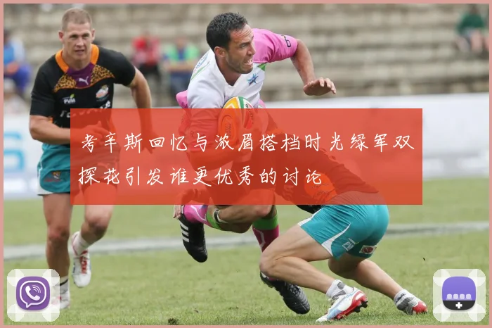 考辛斯回忆与浓眉搭档时光绿军双探花引发谁更优秀的讨论