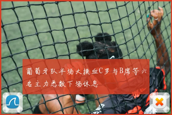 葡萄牙队半场大换血C罗与B席等六名主力悉数下场休息