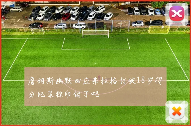 詹姆斯幽默回应弗拉格打破18岁得分纪录称印错了吧