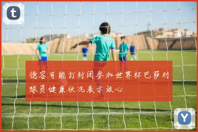 德容可能打封闭参加世界杯巴萨对球员健康状况表示放心