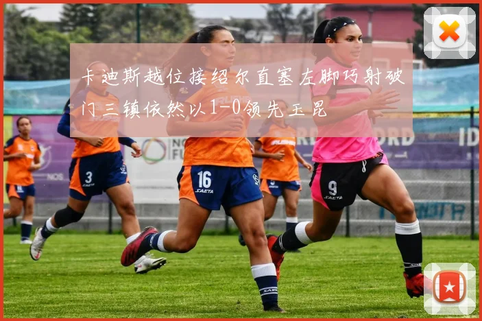 卡迪斯越位接绍尔直塞左脚巧射破门三镇依然以1-0领先玉昆