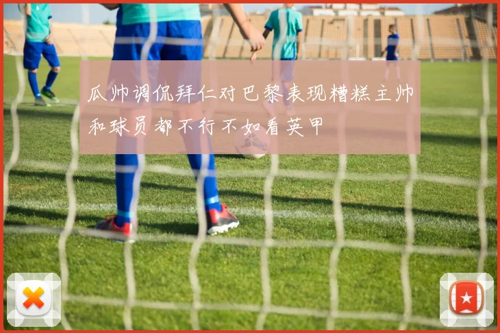 瓜帅调侃拜仁对巴黎表现糟糕主帅和球员都不行不如看英甲